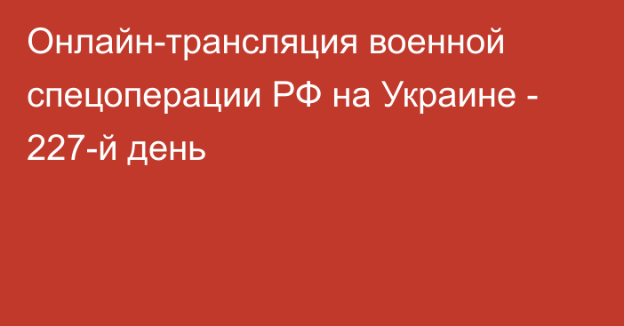 Онлайн-трансляция военной спецоперации РФ на Украине - 227-й день