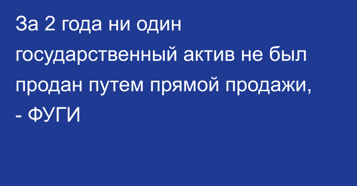 За 2 года ни один государственный актив не был продан путем прямой продажи, - ФУГИ