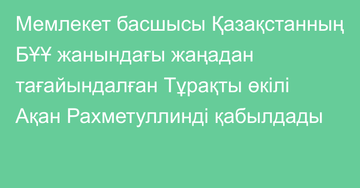 Мемлекет басшысы Қазақстанның БҰҰ жанындағы жаңадан тағайындалған Тұрақты өкілі Ақан Рахметуллинді қабылдады