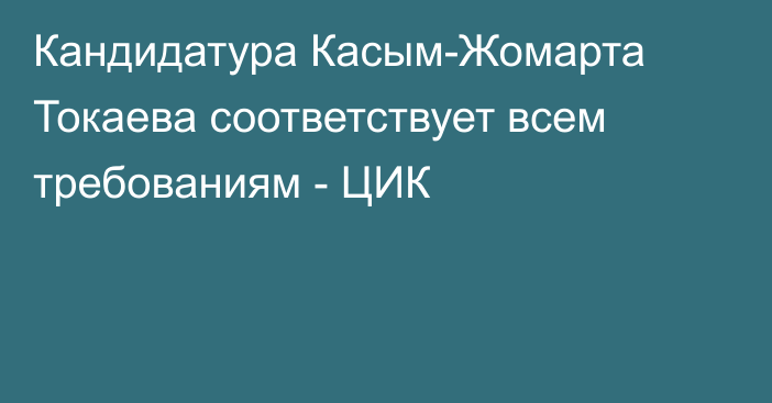 Кандидатура Касым-Жомарта Токаева соответствует всем требованиям - ЦИК