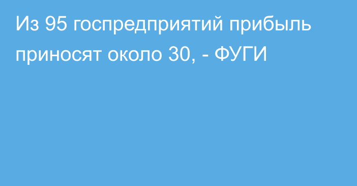 Из 95 госпредприятий прибыль приносят около 30, - ФУГИ