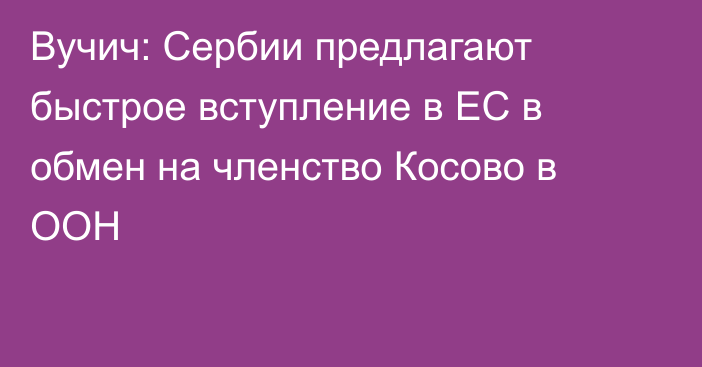 Вучич: Сербии предлагают быстрое вступление в ЕС в обмен на членство Косово в ООН