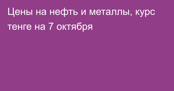 Цены на нефть и металлы, курс тенге на 7 октября