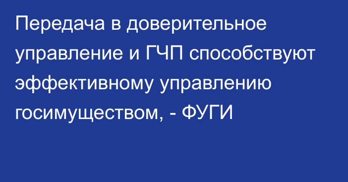 Передача в доверительное управление и ГЧП способствуют эффективному управлению госимуществом, - ФУГИ