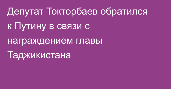 Депутат Токторбаев обратился к Путину в связи с награждением главы Таджикистана