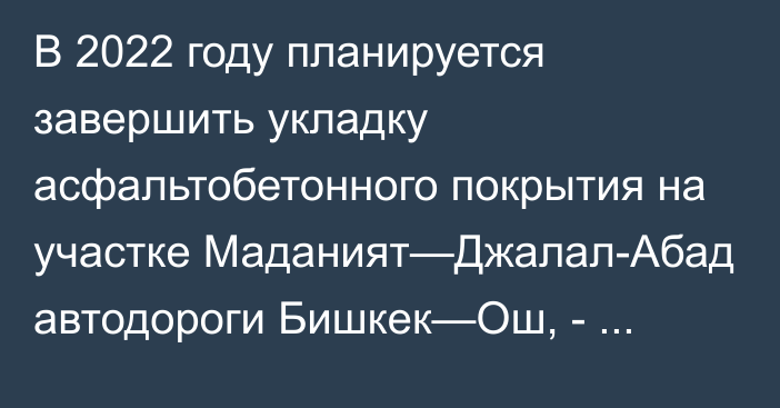 В 2022 году планируется завершить укладку асфальтобетонного покрытия на участке Маданият—Джалал-Абад автодороги Бишкек—Ош, - Минтранс