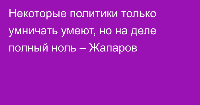 Некоторые политики только умничать умеют, но на деле полный ноль – Жапаров