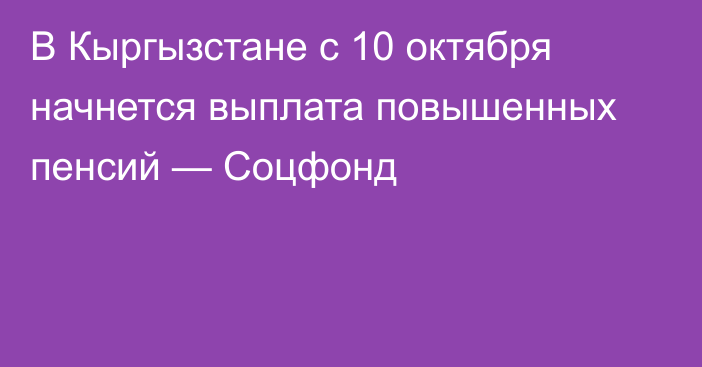 В Кыргызстане с 10 октября начнется выплата повышенных пенсий — Соцфонд