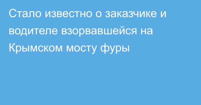 Стало известно о заказчике и водителе взорвавшейся на Крымском мосту фуры