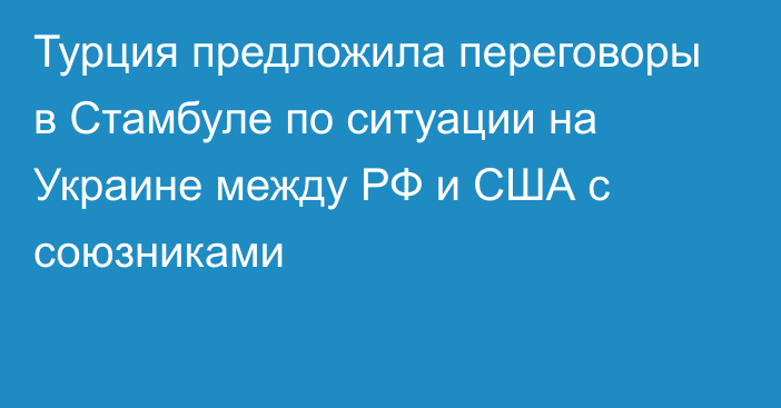 Турция предложила переговоры в Стамбуле по ситуации на Украине между РФ и США с союзниками