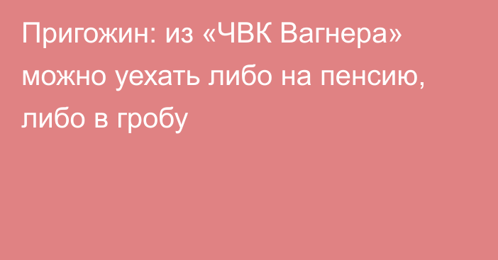 Пригожин: из «ЧВК Вагнера» можно уехать либо на пенсию, либо в гробу