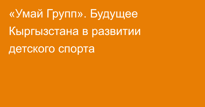 «Умай Групп». Будущее Кыргызстана в развитии детского спорта