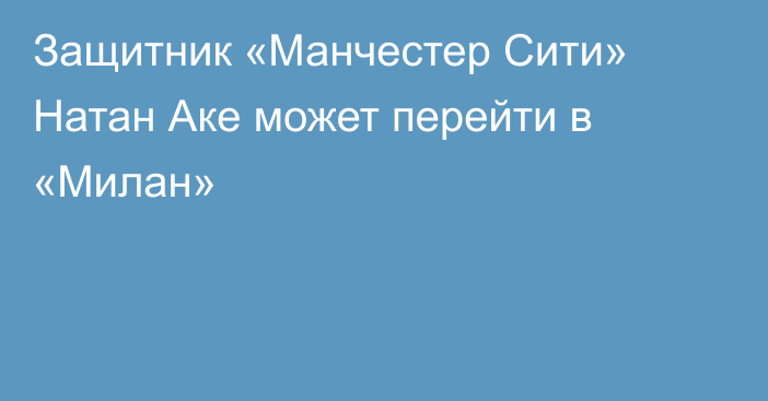 Защитник «Манчестер Сити» Натан Аке может перейти в «Милан»