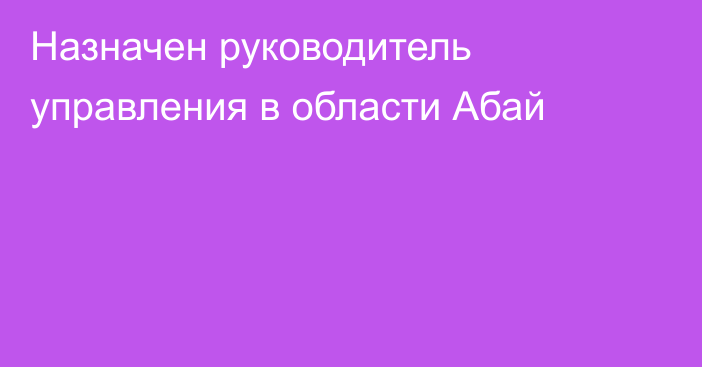 Назначен руководитель управления в области Абай