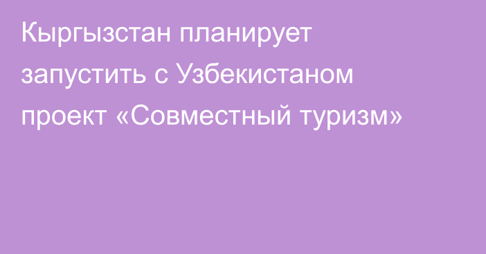 Кыргызстан планирует запустить с Узбекистаном проект «Совместный туризм»