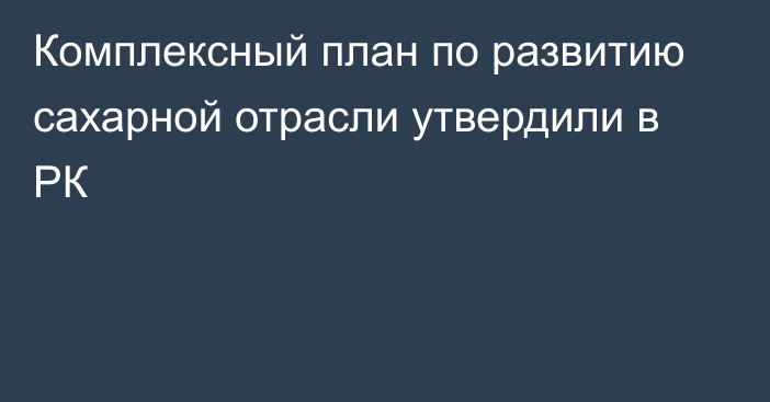 Комплексный план по развитию сахарной отрасли утвердили в РК