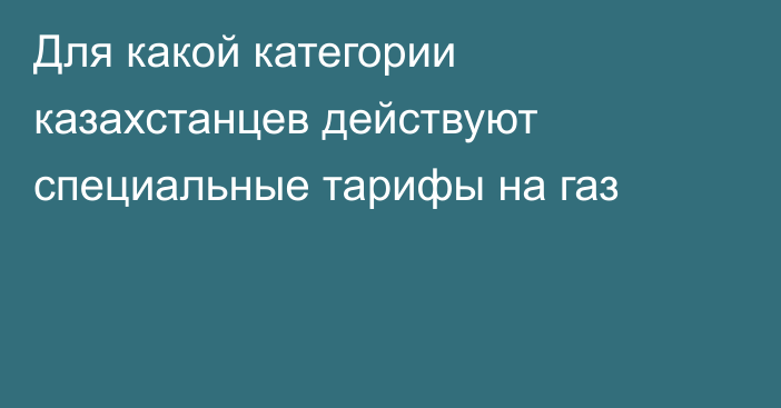 Для какой категории казахстанцев действуют специальные тарифы на газ