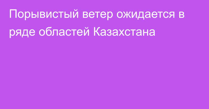 Порывистый ветер ожидается в ряде областей Казахстана