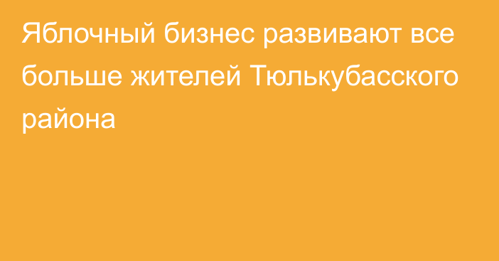 Яблочный бизнес развивают все больше жителей Тюлькубасского района