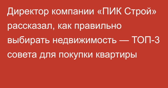 Директор компании «ПИК Строй» рассказал, как правильно выбирать недвижимость — ТОП-3 совета для покупки квартиры