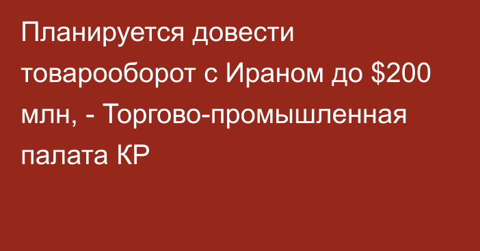 Планируется довести товарооборот с Ираном до $200 млн, - Торгово-промышленная палата КР