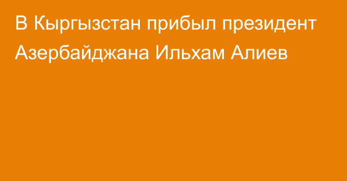 В Кыргызстан прибыл президент Азербайджана Ильхам Алиев