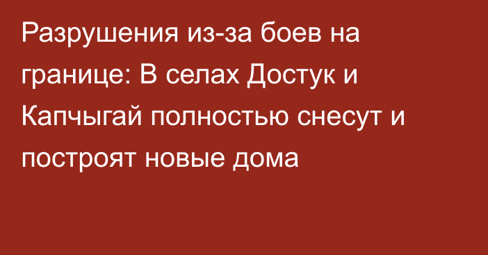 Разрушения из-за боев на границе: В селах Достук и Капчыгай полностью снесут и построят новые дома