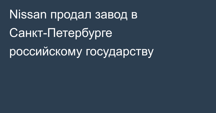 Nissan продал завод в Санкт-Петербурге российскому государству