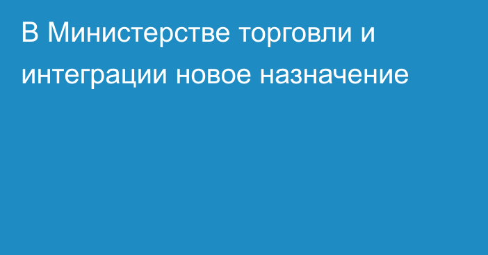 В Министерстве торговли и интеграции новое назначение