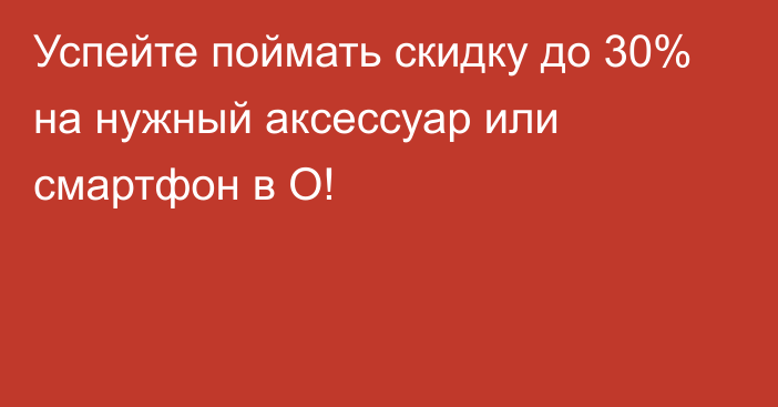 Успейте поймать скидку до 30% на нужный аксессуар или смартфон в O!