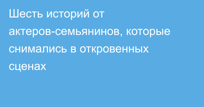 Шесть историй от актеров-семьянинов, которые снимались в откровенных сценах