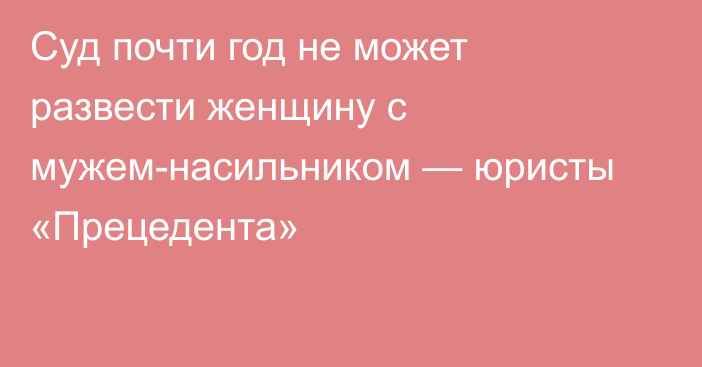 Суд почти год не может развести женщину с мужем-насильником — юристы «Прецедента»