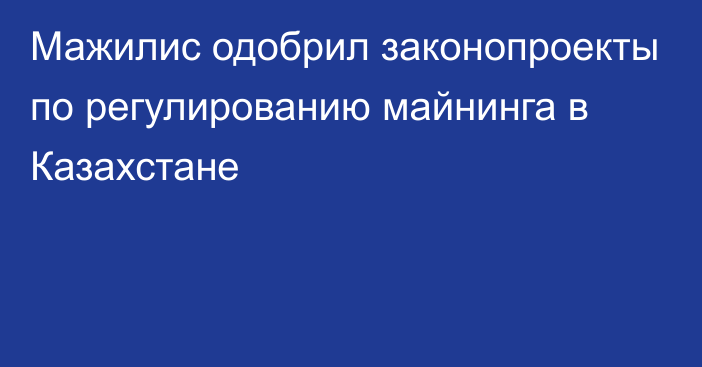 Мажилис одобрил законопроекты по регулированию майнинга в Казахстане