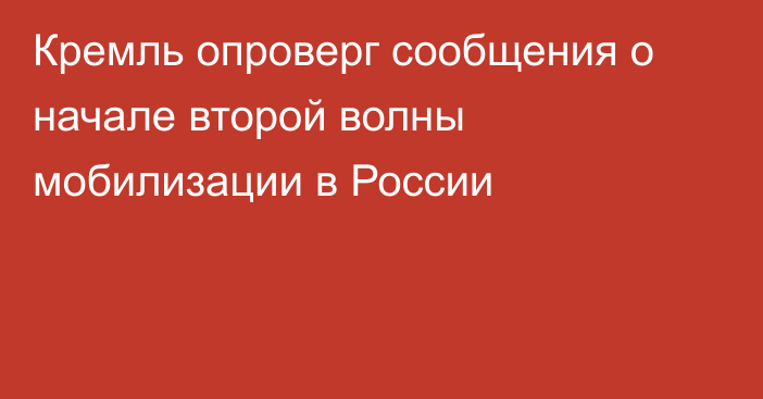 Кремль опроверг сообщения о начале второй волны мобилизации в России