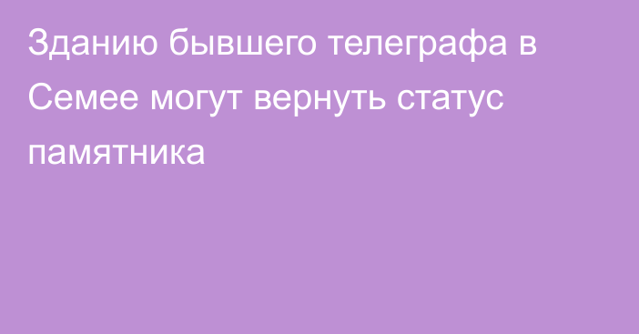 Зданию бывшего телеграфа в Семее могут вернуть статус памятника