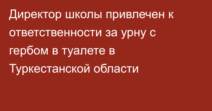 Директор школы привлечен к ответственности за урну с гербом в туалете в Туркестанской области