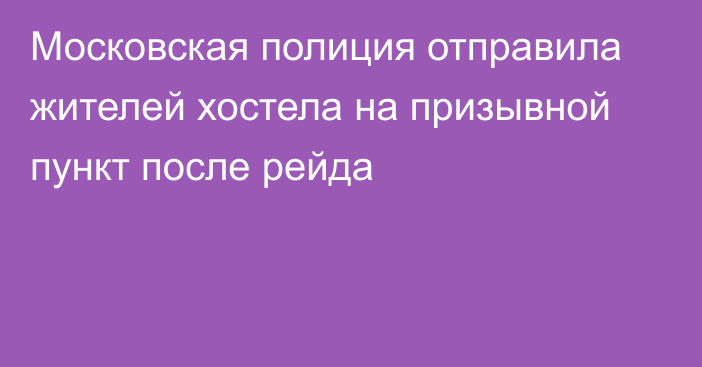 Московская полиция отправила жителей хостела на призывной пункт после рейда