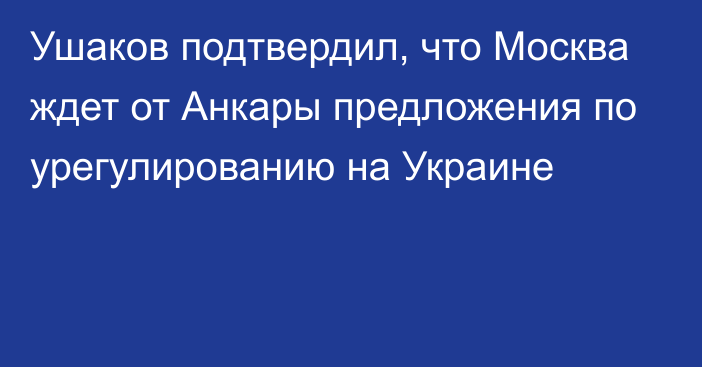 Ушаков подтвердил, что Москва ждет от Анкары предложения по урегулированию на Украине