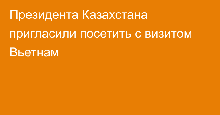 Президента Казахстана пригласили посетить с визитом Вьетнам