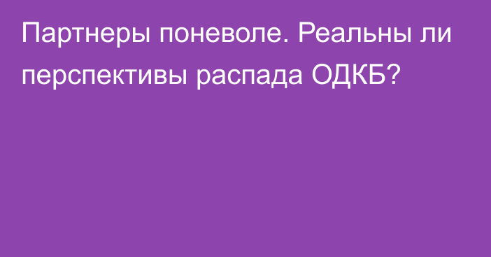 Партнеры поневоле. Реальны ли перспективы распада ОДКБ?