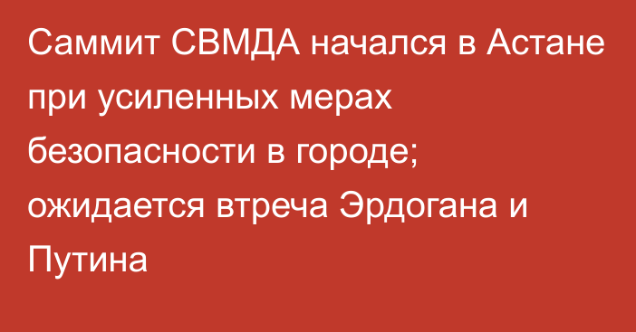 Саммит СВМДА начался  в Астане при усиленных мерах безопасности в городе; ожидается втреча Эрдогана и Путина