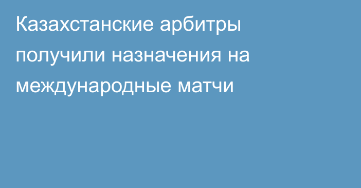 Казахстанские арбитры получили назначения на международные матчи