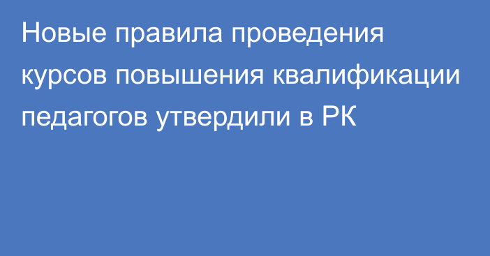 Новые правила проведения курсов повышения квалификации педагогов утвердили в РК