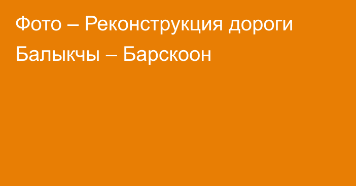 Фото – Реконструкция дороги Балыкчы – Барскоон