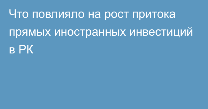 Что повлияло на рост притока прямых иностранных инвестиций в РК