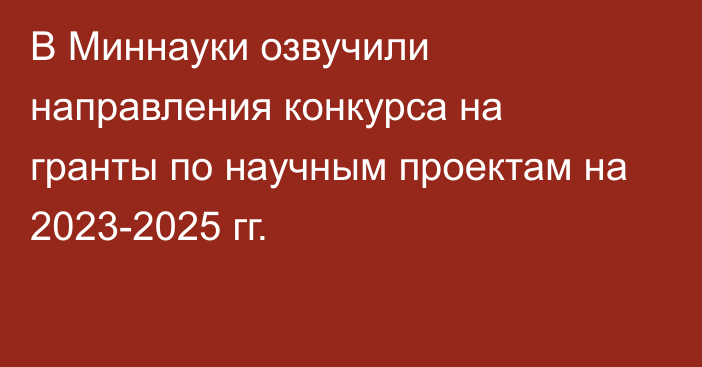 В Миннауки озвучили направления конкурса на гранты по научным проектам на 2023-2025 гг.