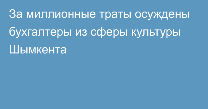 За миллионные траты осуждены бухгалтеры из сферы культуры Шымкента