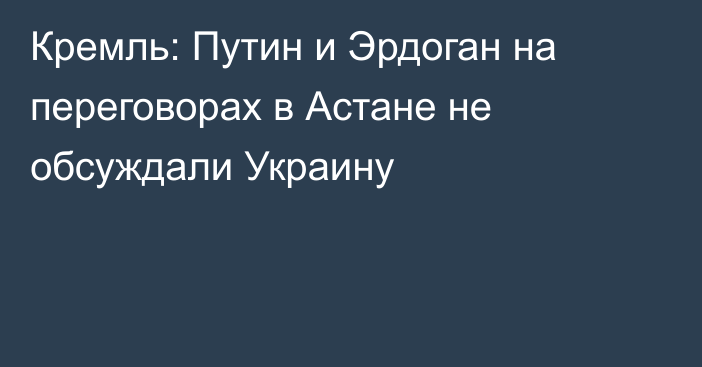 Кремль: Путин и Эрдоган на переговорах в Астане не обсуждали Украину