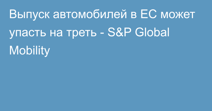 Выпуск автомобилей в ЕС может упасть на треть - S&P Global Mobility