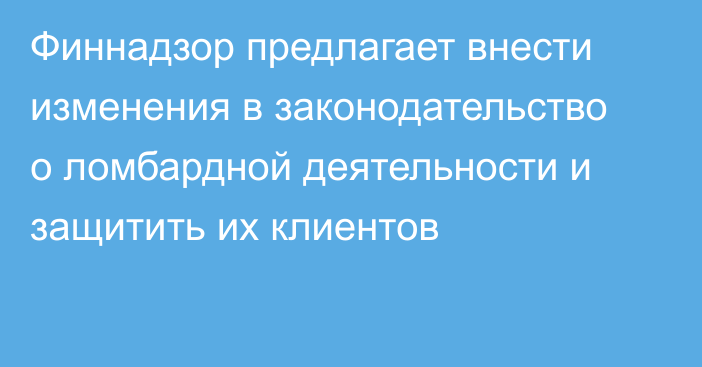 Финнадзор предлагает внести изменения в законодательство о ломбардной деятельности и защитить их клиентов